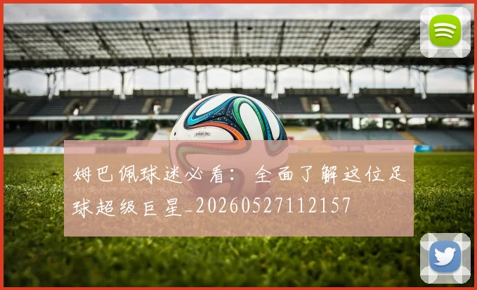 姆巴佩球迷必看：全面了解这位足球超级巨星_20260527112157