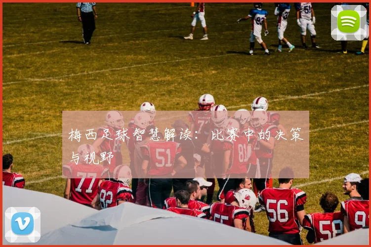 梅西足球智慧解读：比赛中的决策与视野