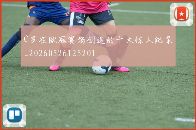 C罗在欧冠赛场创造的十大惊人纪录_20260526125201