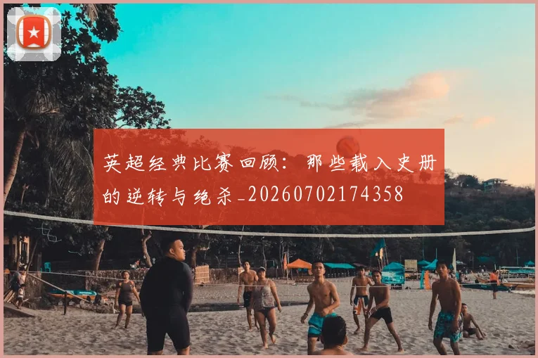 英超经典比赛回顾：那些载入史册的逆转与绝杀_20260702174358
