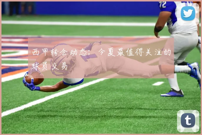 西甲转会动态:今夏最值得关注的球员交易