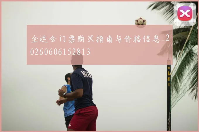 全运会门票购买指南与价格信息_20260606152813