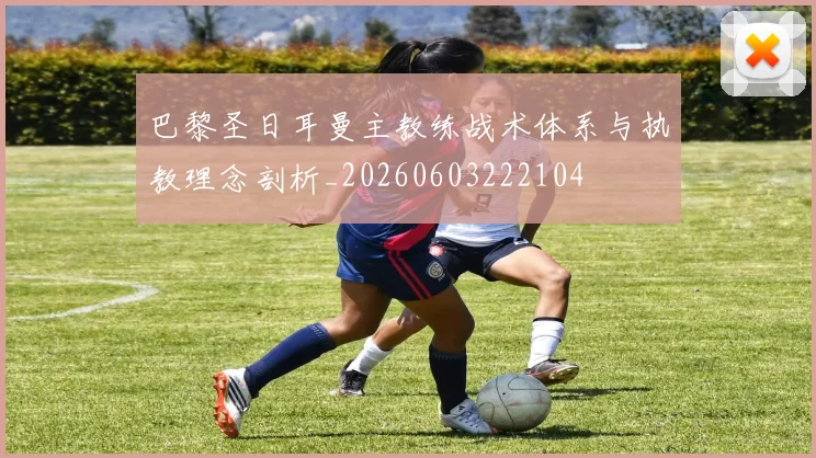 巴黎圣日耳曼主教练战术体系与执教理念剖析_20260603222104