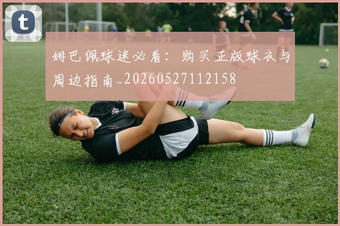 姆巴佩球迷必看：购买正版球衣与周边指南_20260527112158