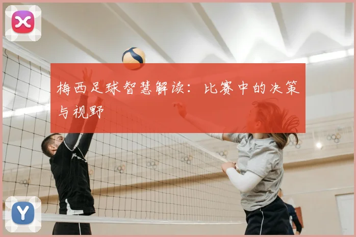 梅西足球智慧解读：比赛中的决策与视野