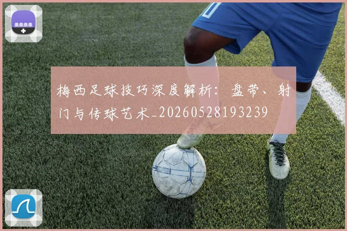 梅西足球技巧深度解析：盘带、射门与传球艺术_20260528193239