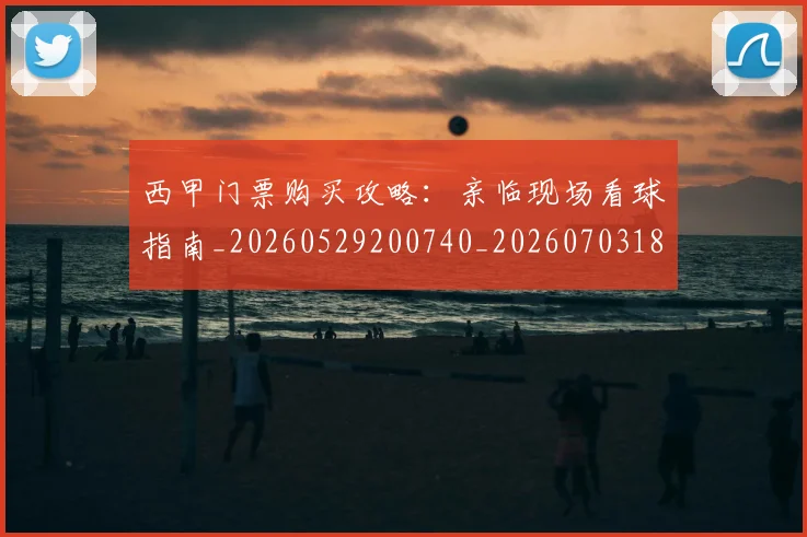 西甲门票购买攻略：亲临现场看球指南_20260529200740_20260703181941