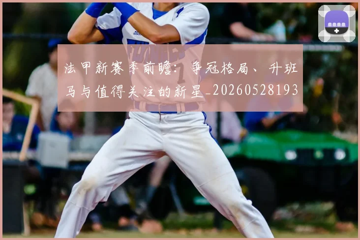 法甲新赛季前瞻：争冠格局、升班马与值得关注的新星_20260528193439