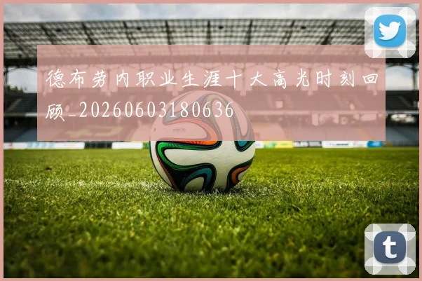 德布劳内职业生涯十大高光时刻回顾_20260603180636