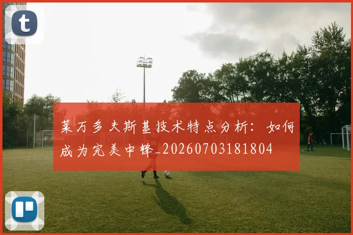 莱万多夫斯基技术特点分析：如何成为完美中锋_20260703181804
