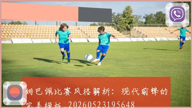 姆巴佩比赛风格解析：现代前锋的完美模板_20260523195648