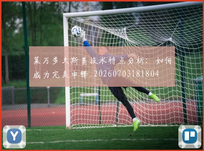 莱万多夫斯基技术特点分析：如何成为完美中锋_20260703181804