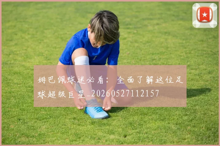 姆巴佩球迷必看：全面了解这位足球超级巨星_20260527112157