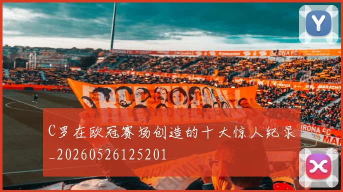 C罗在欧冠赛场创造的十大惊人纪录_20260526125201