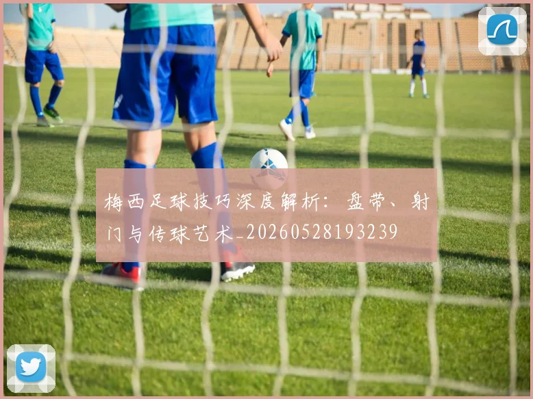 梅西足球技巧深度解析：盘带、射门与传球艺术_20260528193239