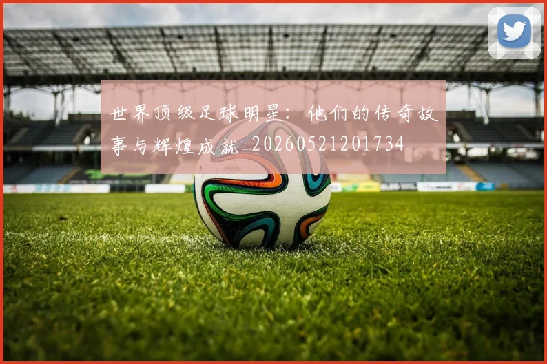 世界顶级足球明星：他们的传奇故事与辉煌成就_20260521201734