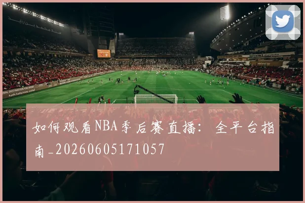 如何观看NBA季后赛直播：全平台指南_20260605171057