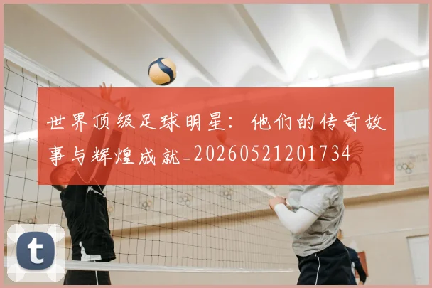 世界顶级足球明星：他们的传奇故事与辉煌成就_20260521201734