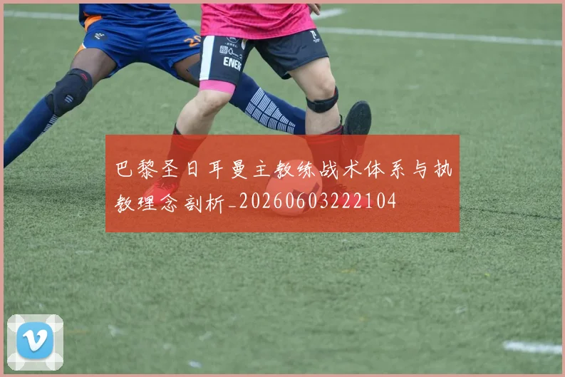 巴黎圣日耳曼主教练战术体系与执教理念剖析_20260603222104