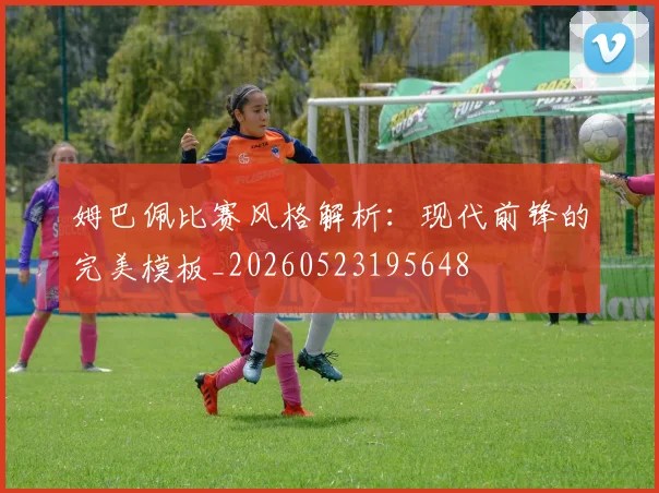 姆巴佩比赛风格解析：现代前锋的完美模板_20260523195648